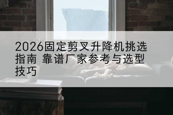 容城固定剪叉升降机厂家推荐-2026固定剪叉升降机挑选指南 靠谱厂家参考与选型技巧