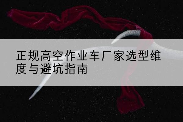 容城高空作业车厂家-正规选型维度与避坑指南
