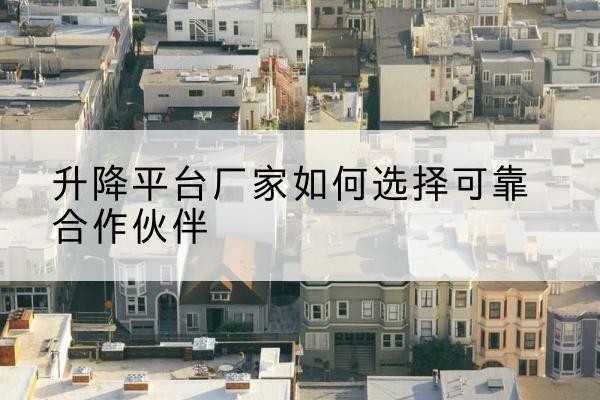 容城升降平台厂家-如何选择可靠合作伙伴