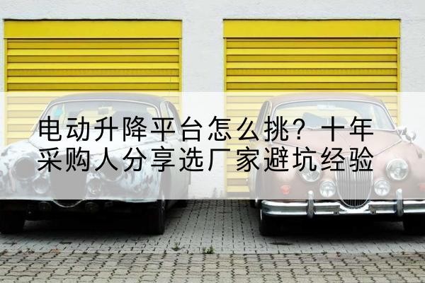 容城电动升降平台厂家-电动升降平台怎么挑?十年采购人分享选厂家避坑经验