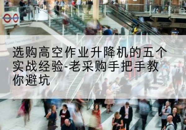 容城高空作业升降机厂家-选购高空作业升降机的五个实战经验-老采购手把手教你避坑