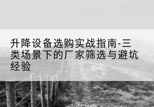 容城移动式升降机厂家推荐-升降设备选购实战指南-三类场景下的厂家筛选与避坑经验