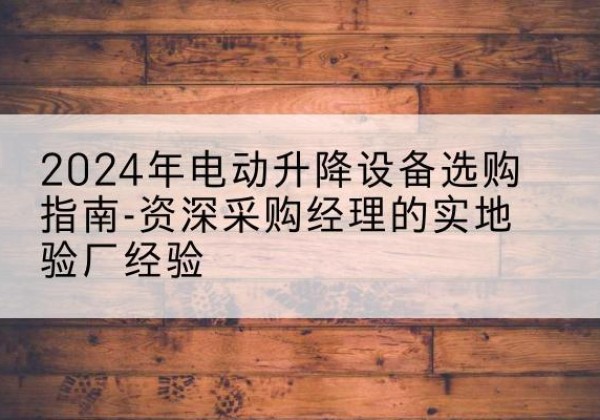 容城电动剪叉升降平台厂家-2024年电动升降设备选购指南-资深采购经理的实地验厂经验