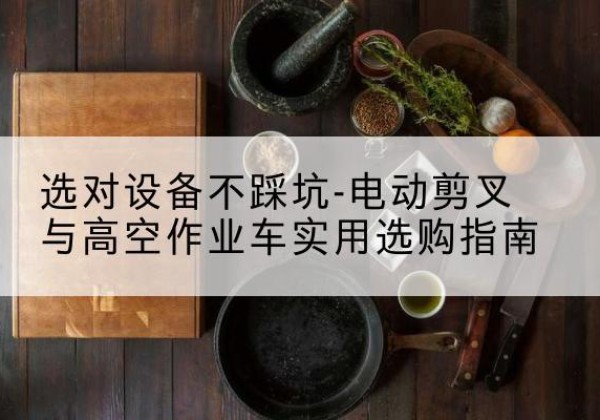 容城电动剪叉升降平台怎么选-选对设备不踩坑-电动剪叉与高空作业车实用选购指南