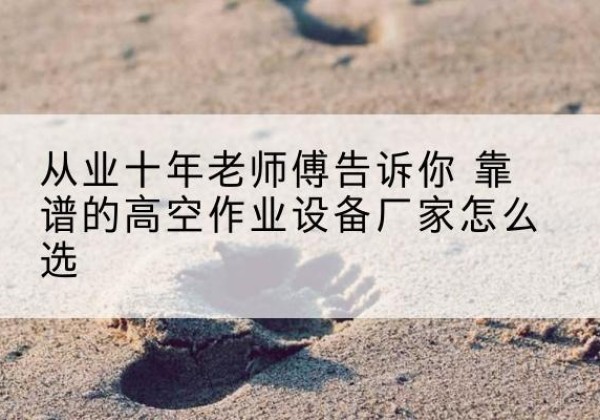 容城高空作业升降机厂家推荐-从业十年老师傅告诉你 靠谱的高空作业设备厂家怎么选