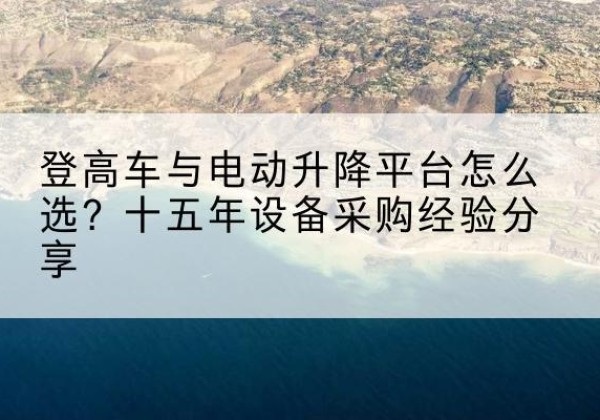 容城登高车厂家厂家-登高车与电动升降平台怎么选？十五年设备采购经验分享