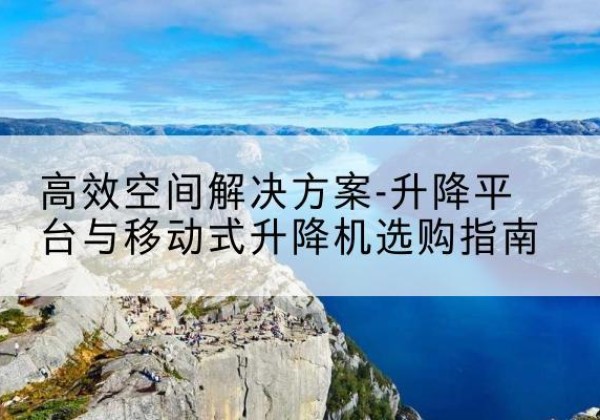 容城升降平台厂家-*空间解决方案-升降平台与移动式升降机选购指南