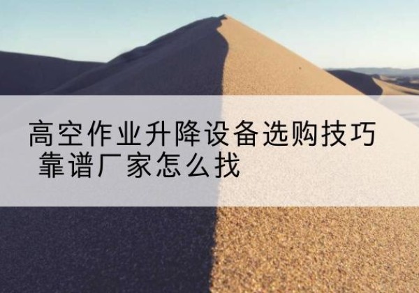 容城电动升降平台厂家推荐-高空作业升降设备选购技巧 靠谱厂家怎么找