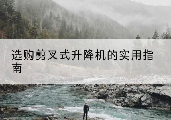 容城剪叉式升降机怎么选-选购剪叉式升降机的实用指南