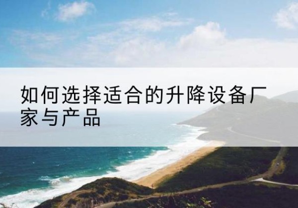 容城电动升降平台厂家-如何选择适合的升降设备厂家与产品