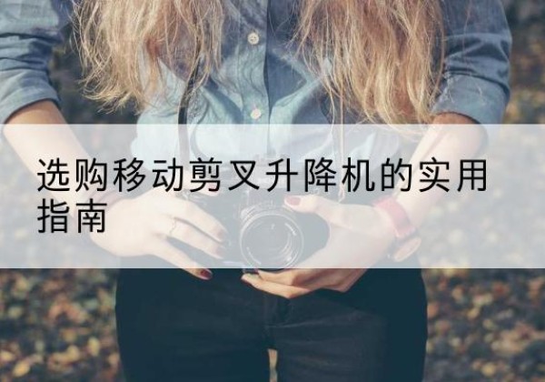 容城移动剪叉升降机怎么选-选购移动剪叉升降机的实用指南