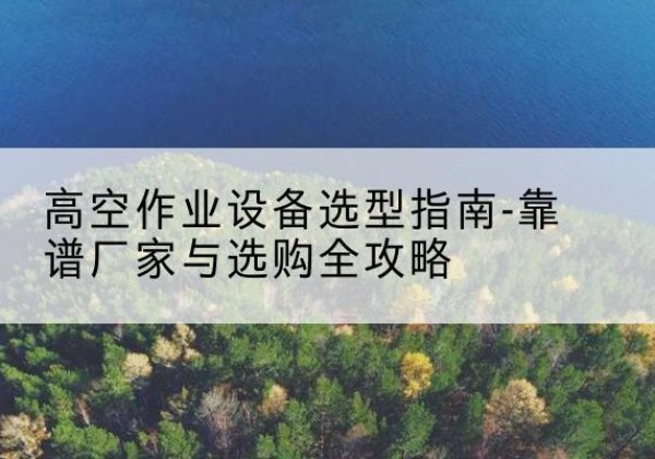 容城升降车厂家-高空作业设备选型指南-靠谱厂家与选购全攻略