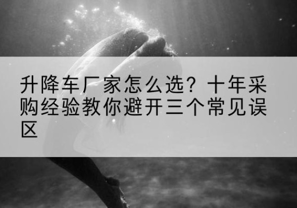 容城升降车厂家-怎么选？十年采购经验教你避开三个常见误区