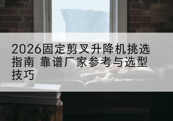 容城固定剪叉升降机厂家推荐-2026固定剪叉升降机挑选指南 靠谱厂家参考与选型技巧