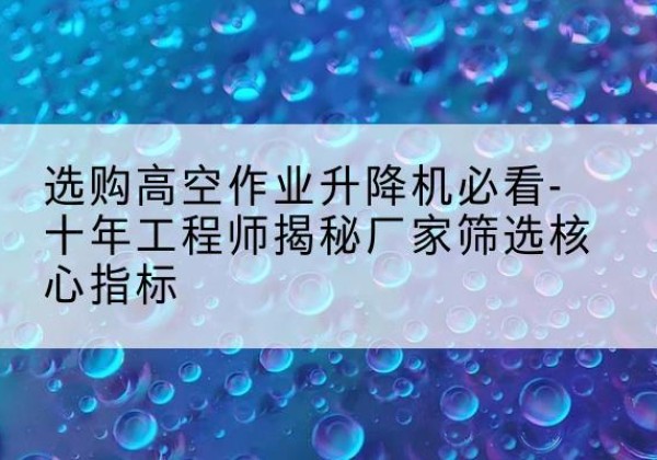 容城高空作业升降机厂家推荐-选购高空作业升降机必看-十年工程师揭秘厂家筛选核心指标