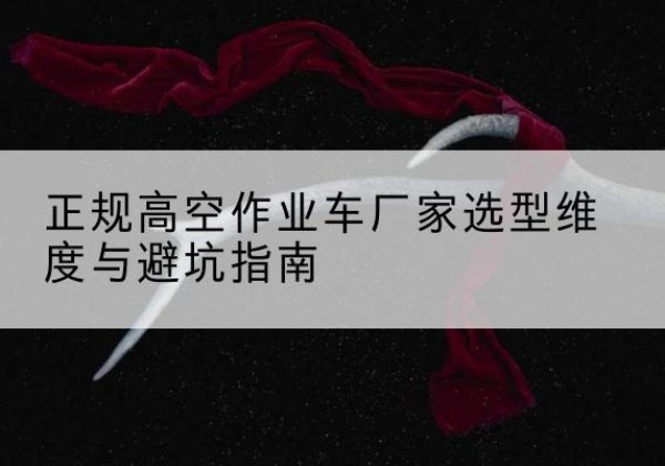 容城高空作业车厂家-正规选型维度与避坑指南