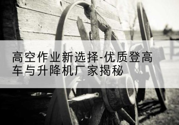 容城登高车厂家-高空作业新选择-优质登高车与升降机厂家揭秘